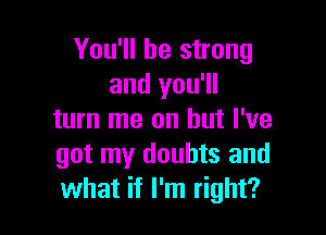 You'll be strong
and you'll

turn me on but I've
got my doubts and
what if I'm right?