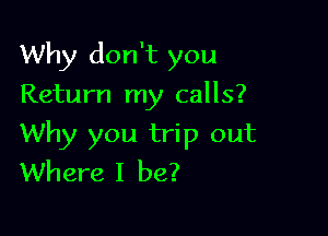 Why don't you

Return my calls?
Why you trip out
Where I be?