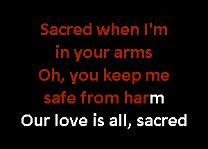 Sacred when I'm
in your arms

Oh, you keep me
safe from harm
Our love is all, sacred