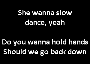 She wanna slow
dance, yeah

Do you wanna hold hands
Should we go back down