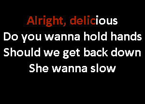 Alright, delicious
Do you wanna hold hands
Should we get back down
She wanna slow