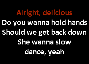 Alright, delicious
Do you wanna hold hands
Should we get back down
She wanna slow
dance, yeah