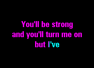 You'll be strong

and you'll turn me on
but I've