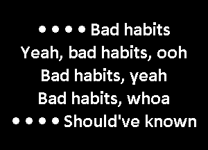0 O 0 0 Bad habits
Yeah, bad habits, ooh

Bad habits, yeah
Bad habits, whoa
o o o 0 Should've known