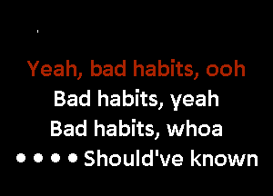 Yeah, bad habits, ooh

Bad habits, yeah
Bad habits, whoa
o o o 0 Should've known