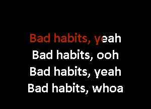 Bad habits, yeah

Bad habits, ooh
Bad habits, yeah
Bad habits, whoa