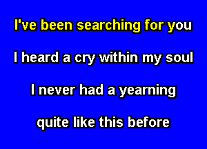 I've been searching for you
I heard a cry within my soul
I never had a yearning

quite like this before