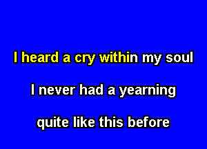 I heard a cry within my soul

I never had a yearning

quite like this before