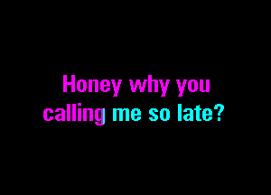 Honey why you

calling me so late?
