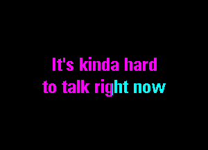 It's kinda hard

to talk right now