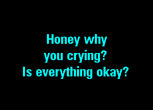Honey why

you crying?
Is everything okay?