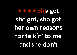 0 0 0 0 She got
she got, she got

her own reasons
for talkin' to me
and she don't