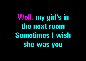 Well, my girl's in
the next room

Sometimes I wish
she was you