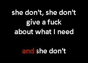 she don't, she don't
give a fuck

about what I need

and she don't