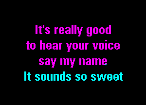 It's really good
to hear your voice

say my name
It sounds so sweet