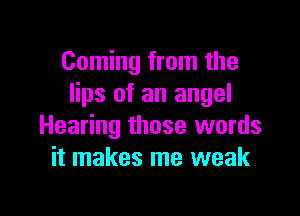 Coming from the
lips of an angel

Hearing those words
it makes me weak