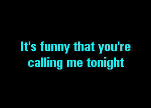 It's funny that you're

calling me tonight