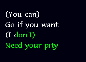 (You can)
Go if you want

(I don't)

Need your pity