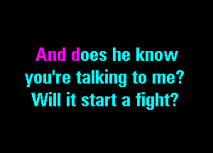 And does he know

you're talking to me?
Will it start a fight?