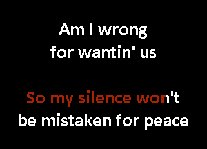 Am I wrong
for wantin' us

So my silence won't
be mistaken for peace