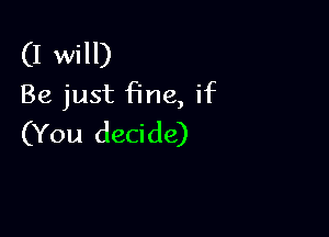 (I will)
Be just fine, if

(You decide)