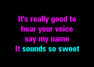 It's really good to
hear your voice

say my name
It sounds so sweet