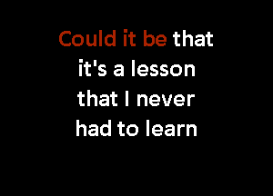 Could it be that
it's a lesson

that I never
had to learn