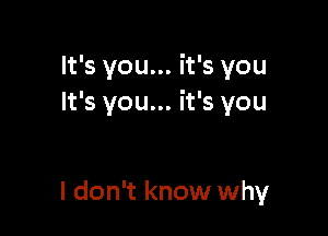 It's you... it's you
It's you... it's you

I don't know why