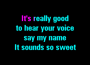 It's really good
to hear your voice

say my name
It sounds so sweet