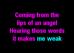 Coming from the
lips of an angel

Hearing those words
it makes me weak