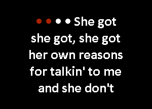 0 0 0 0 She got
she got, she got

her own reasons
for talkin' to me
and she don't