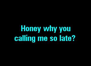 Honey why you

calling me so late?