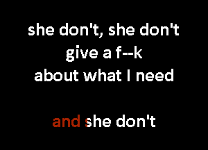 she don't, she don't
give a f--k

about what I need

and she don't