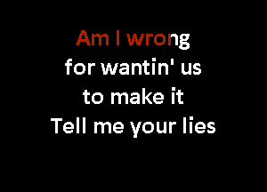 Am I wrong
for wantin' us

to make it
Tell me your lies