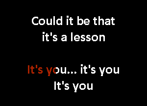 Could it be that
it's a lesson

It's you... it's you
It's you