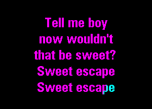 Tell me boy
now wouldn't

that be sweet?
Sweet escape
Sweet escape