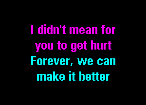 I didn't mean for
you to get hurt

Forever, we can
make it better