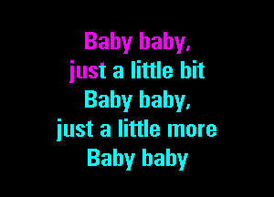 Baby baby.
just a little bit

Baby baby.
just a little more
Baby baby