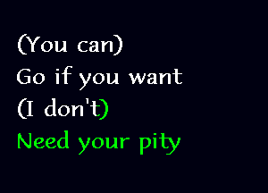 (You can)
Go if you want

(I don't)

Need your pity