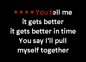 0 0 0 0You tell me
it gets better

it gets better in time
You say I'll pull
myself together