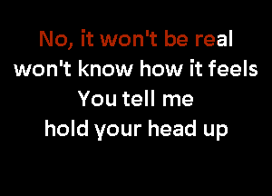 No, it won't be real
won't know how it feels

You tell me
hold your head up