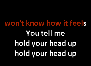 won't know how it feels

You tell me
hold your head up
hold your head up