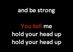 and be strong

You tell me
hold your head up
hold your head up