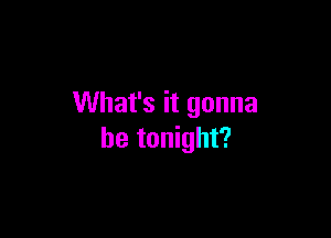 What's it gonna

be tonight?