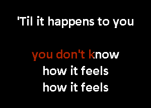 'Til it happens to you

you don't know
how it feels
how it feels