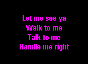 Let me see ya
Walk to me

Talk to me
Handle me right