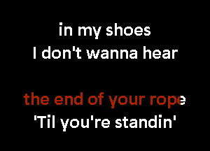 in my shoes
I don't wanna hear

the end of your rope
'Til you're standin'