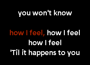 you won't know

how I feel, how I feel
how I feel
'TiI it happens to you