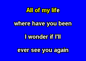 All of my life

where have you been

I wonder if I'll

ever see you again