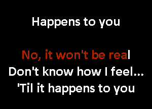 Happens to you

No, it won't be real
Don't know how I feel...
'Til it happens to you